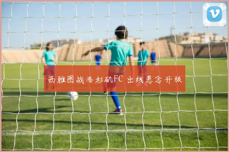 西雅图战洛杉矶FC 出线悬念升级