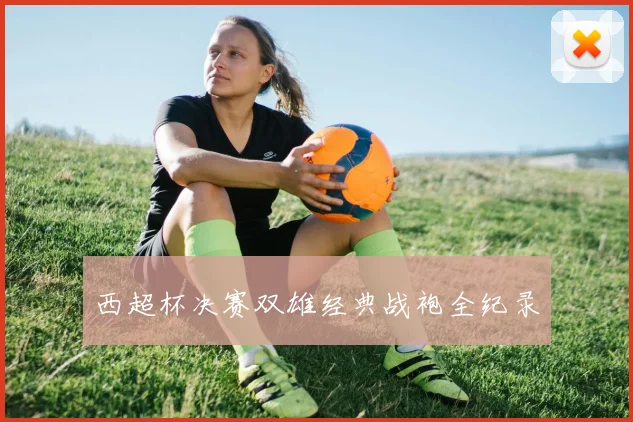 西超杯决赛双雄经典战袍全纪录