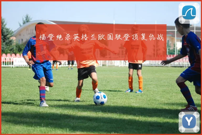 福登绝杀英格兰欧国联登顶复仇战