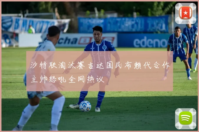 沙特联淘汰赛吉达国民布赖代合作主帅怒吼全网热议