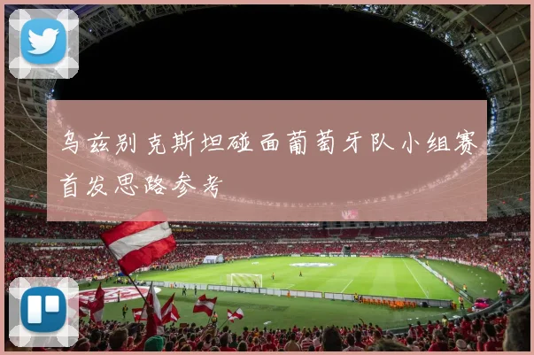 乌兹别克斯坦碰面葡萄牙队小组赛首发思路参考