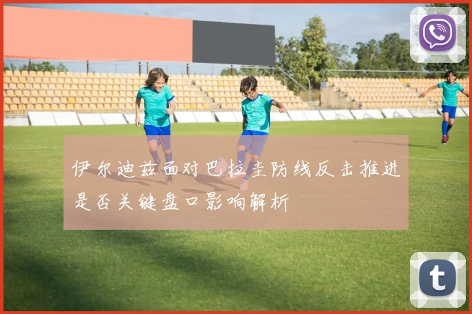 伊尔迪兹面对巴拉圭防线反击推进是否关键盘口影响解析