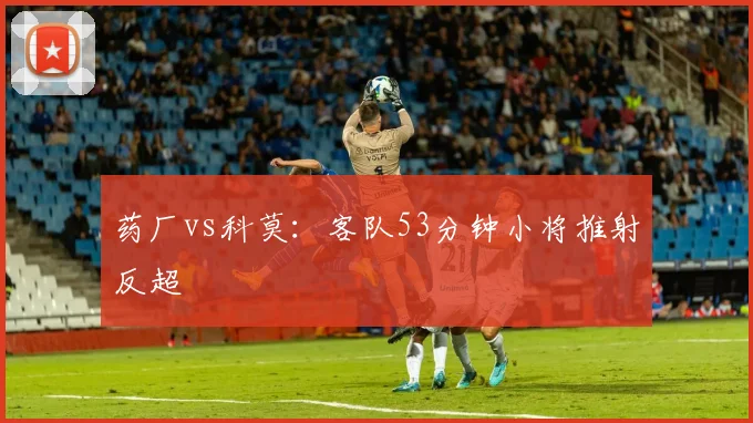 药厂vs科莫：客队53分钟小将推射反超