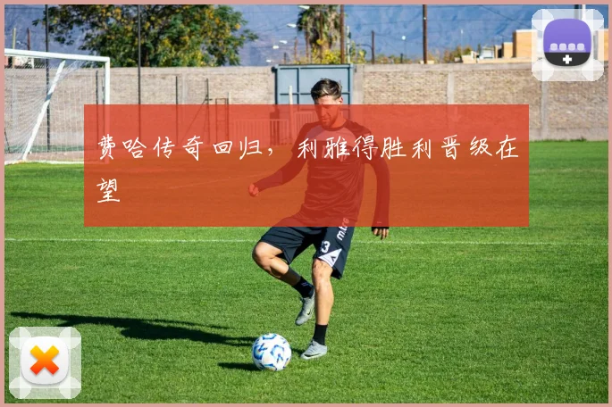 费哈传奇回归，利雅得胜利晋级在望