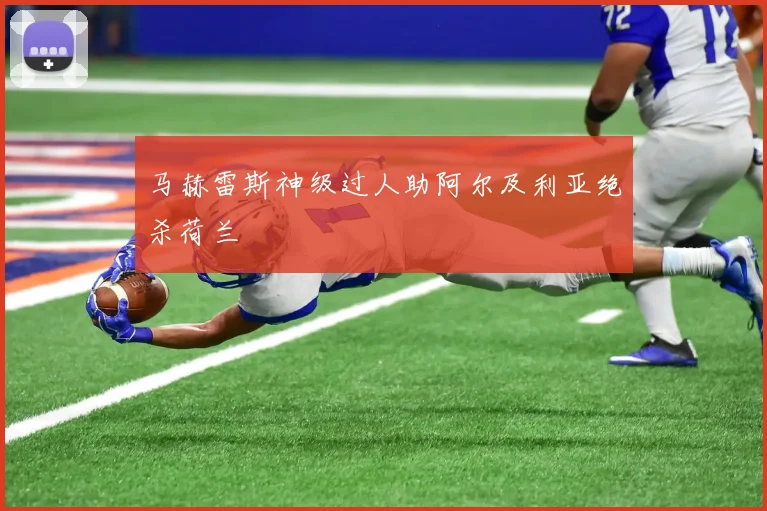 马赫雷斯神级过人助阿尔及利亚绝杀荷兰