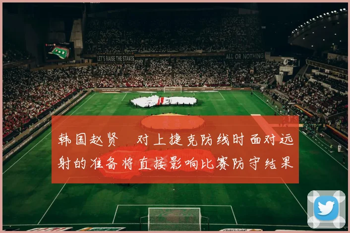 韩国赵贤祐对上捷克防线时面对远射的准备将直接影响比赛防守结果