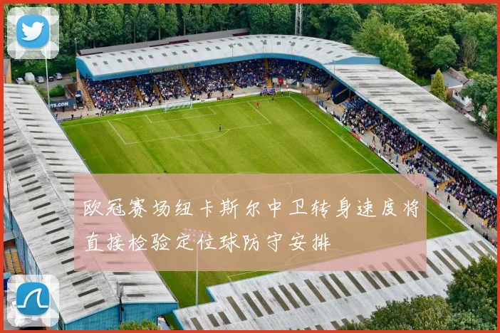 欧冠赛场纽卡斯尔中卫转身速度将直接检验定位球防守安排