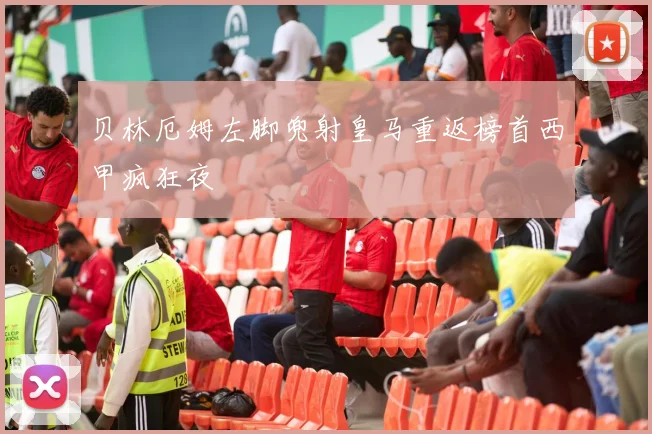 贝林厄姆左脚兜射皇马重返榜首西甲疯狂夜