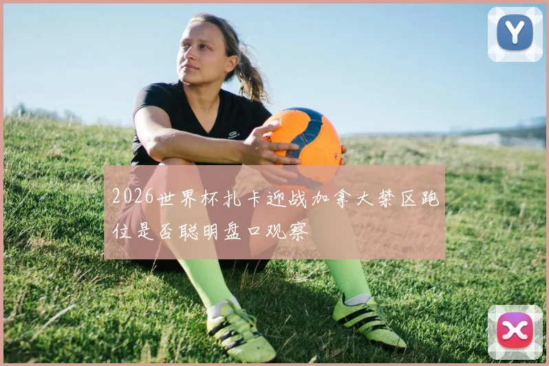 2026世界杯扎卡迎战加拿大禁区跑位是否聪明盘口观察