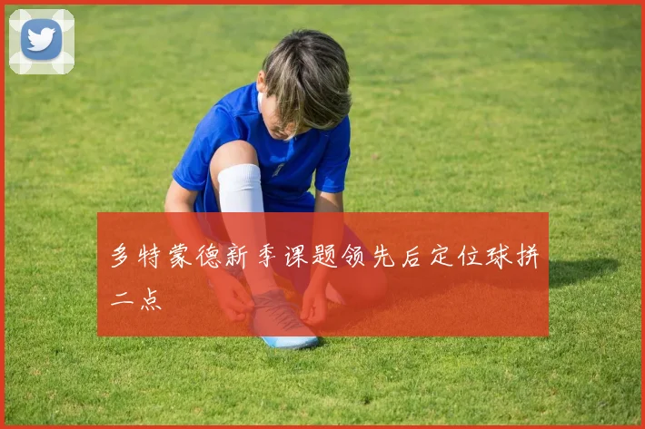 多特蒙德新季课题领先后定位球拼二点