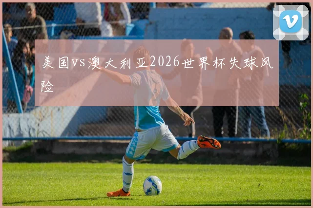 美国vs澳大利亚2026世界杯失球风险