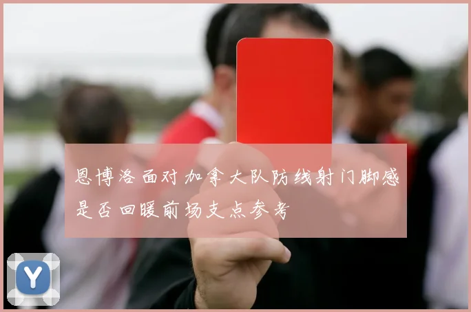 恩博洛面对加拿大队防线射门脚感是否回暖前场支点参考