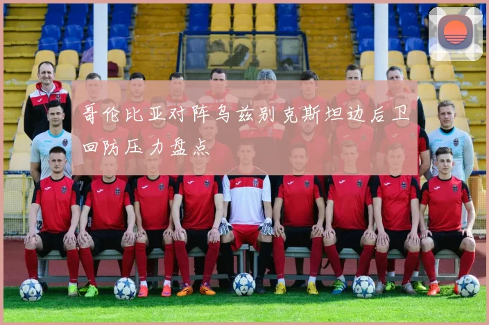 哥伦比亚对阵乌兹别克斯坦边后卫回防压力盘点