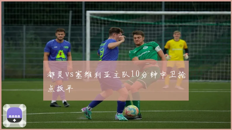 都灵vs塞维利亚主队10分钟中卫抢点扳平