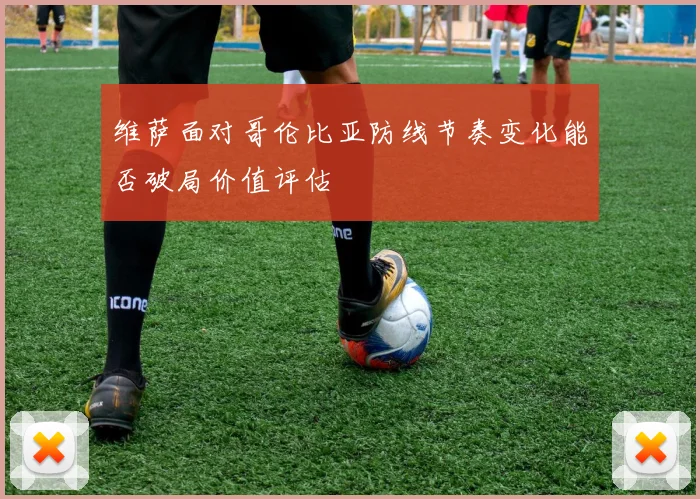 维萨面对哥伦比亚防线节奏变化能否破局价值评估
