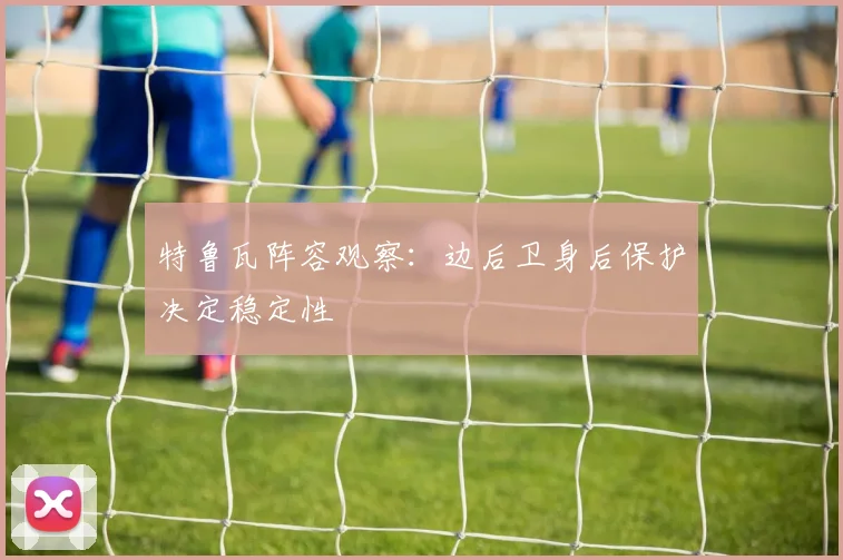 特鲁瓦阵容观察:边后卫身后保护决定稳定性