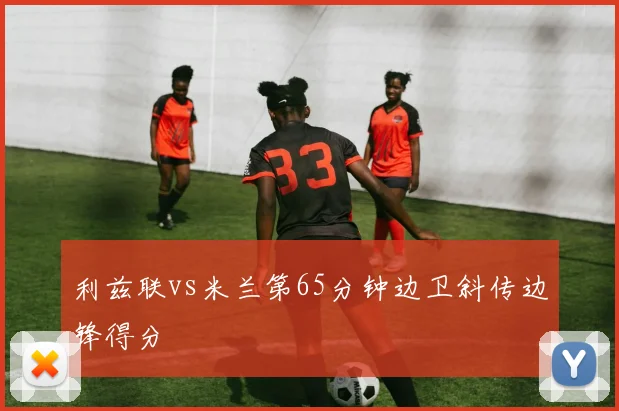 利兹联vs米兰第65分钟边卫斜传边锋得分