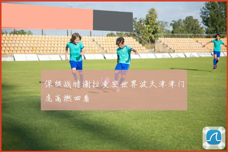 保级战特谢拉凌空世界波天津津门虎高燃回看