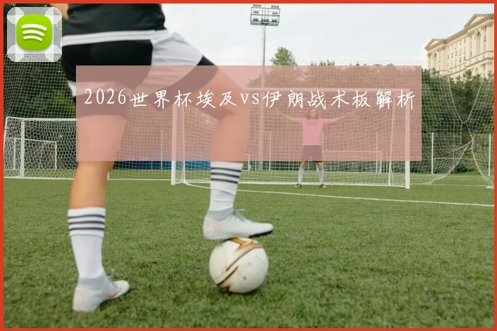 2026世界杯埃及vs伊朗战术板解析