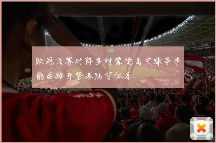 欧冠马赛对阵多特蒙德高空球争夺能否撕开紧凑防守体系