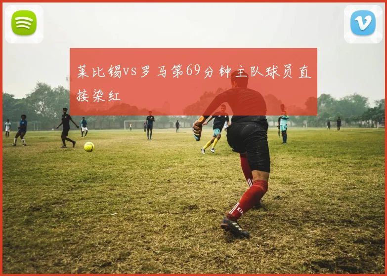 莱比锡vs罗马第69分钟主队球员直接染红