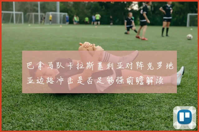 巴拿马队卡拉斯基利亚对阵克罗地亚边路冲击是否足够强前瞻解读