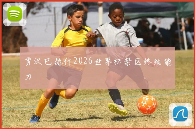 贾汉巴赫什2026世界杯禁区终结能力