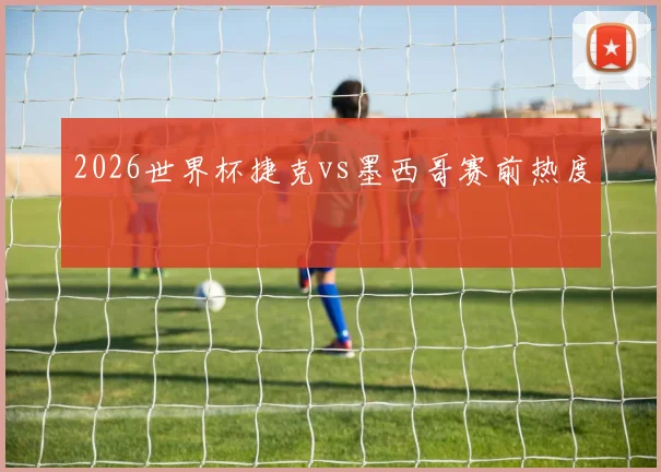 2026世界杯捷克vs墨西哥赛前热度