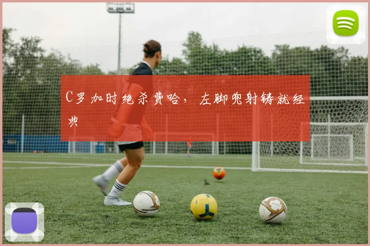 C罗加时绝杀费哈，左脚兜射铸就经典