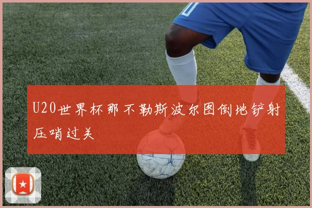 U20世界杯那不勒斯波尔图倒地铲射压哨过关