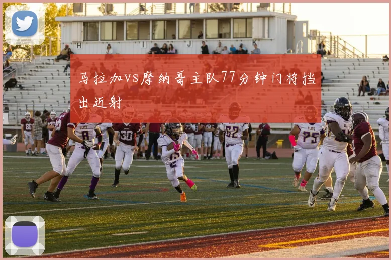 马拉加vs摩纳哥主队77分钟门将挡出近射