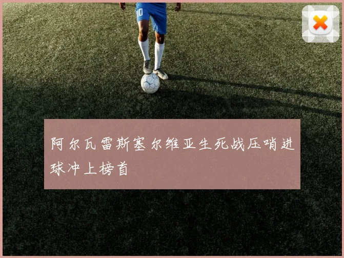 阿尔瓦雷斯塞尔维亚生死战压哨进球冲上榜首