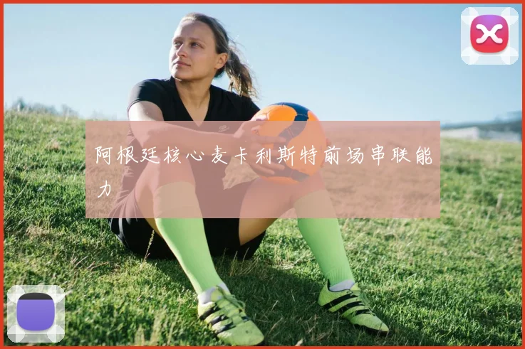阿根廷核心麦卡利斯特前场串联能力