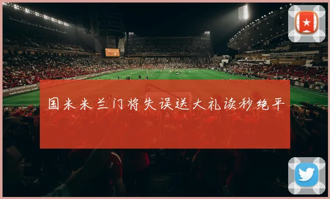 国米米兰门将失误送大礼读秒绝平