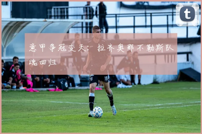 意甲争冠变天：拉齐奥那不勒斯队魂回归