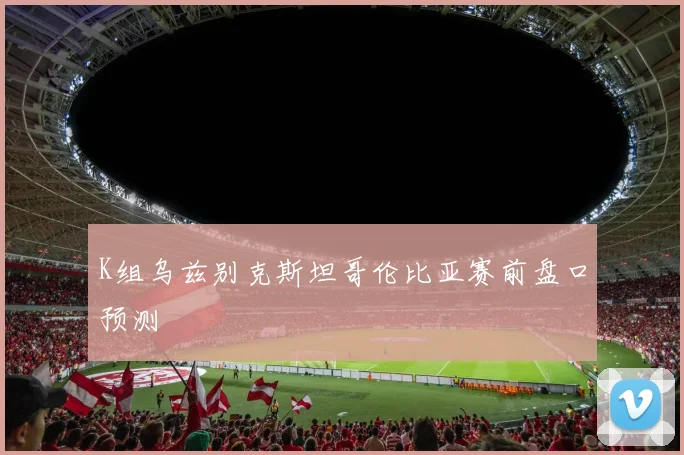 K组乌兹别克斯坦哥伦比亚赛前盘口预测