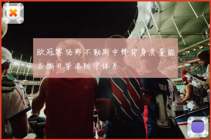 欧冠赛场那不勒斯中锋背身质量能否撕开紧凑防守体系
