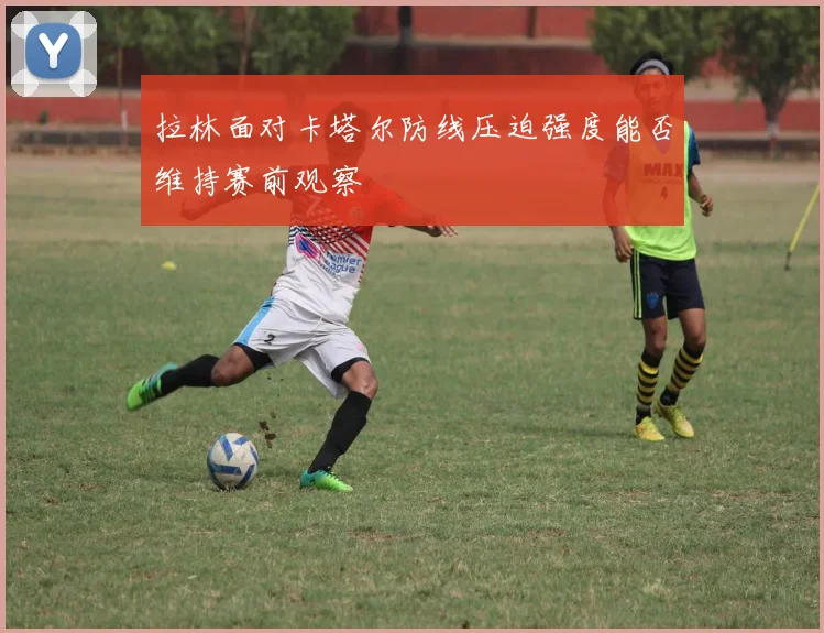 拉林面对卡塔尔防线压迫强度能否维持赛前观察