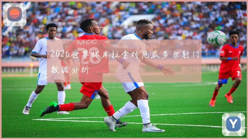 2026世界杯库拉索对厄瓜多尔射门数据分析