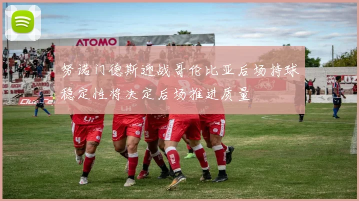 努诺门德斯迎战哥伦比亚后场持球稳定性将决定后场推进质量