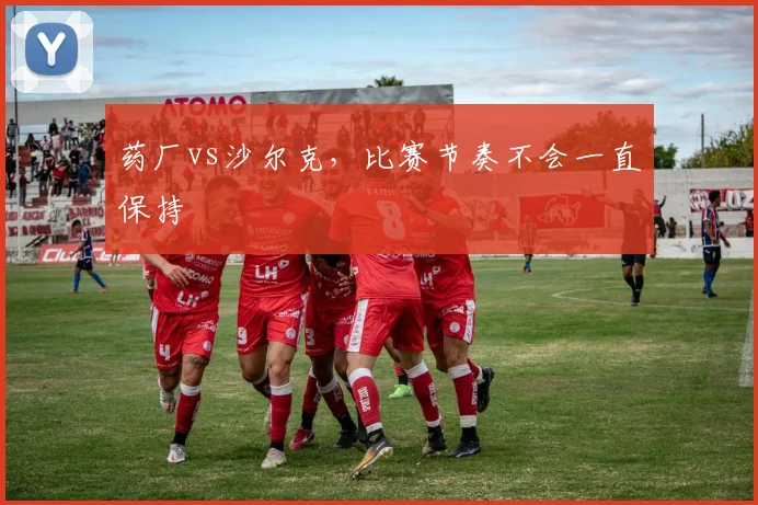 药厂vs沙尔克，比赛节奏不会一直保持