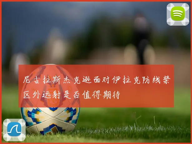 尼古拉斯杰克逊面对伊拉克防线禁区外远射是否值得期待