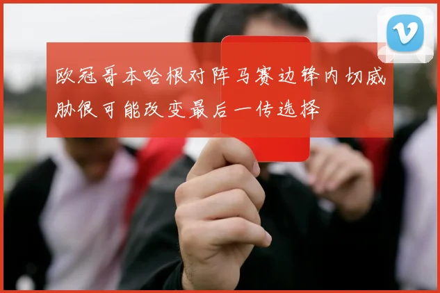 欧冠哥本哈根对阵马赛边锋内切威胁很可能改变最后一传选择