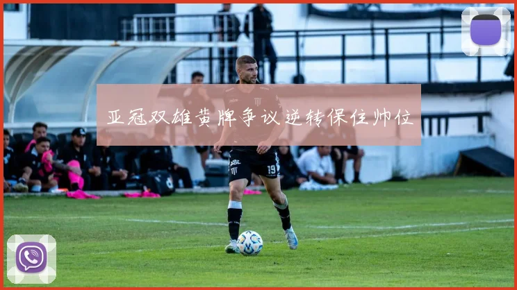 亚冠双雄黄牌争议逆转保住帅位