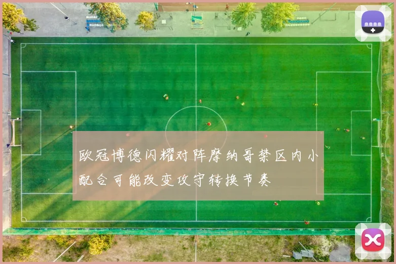 欧冠博德闪耀对阵摩纳哥禁区内小配合可能改变攻守转换节奏