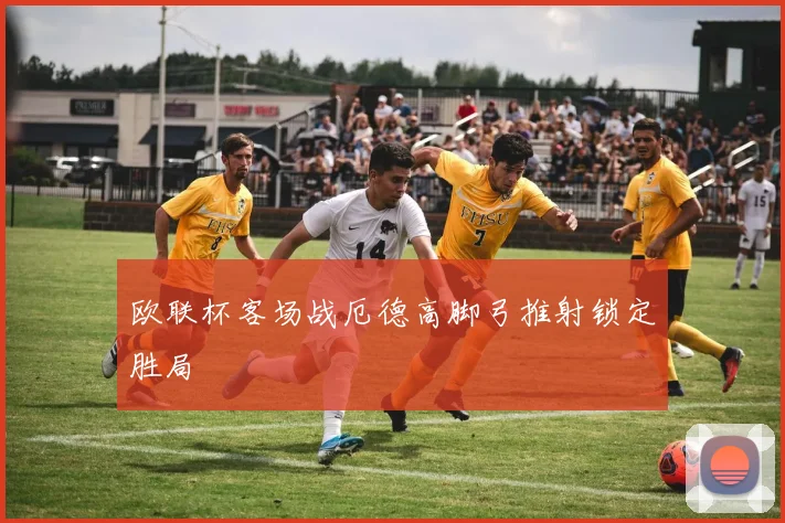 欧联杯客场战厄德高脚弓推射锁定胜局