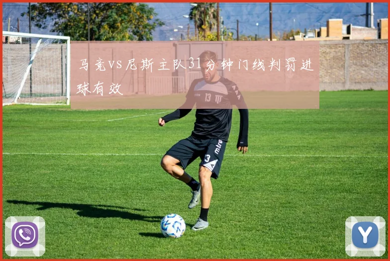 马竞vs尼斯主队31分钟门线判罚进球有效