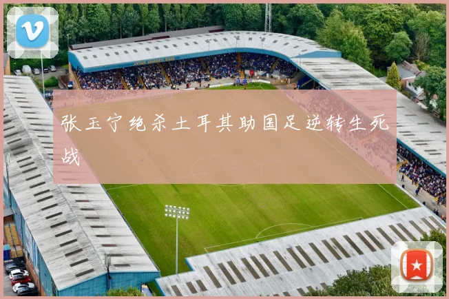张玉宁绝杀土耳其助国足逆转生死战