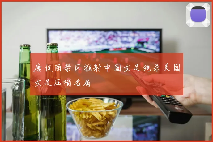 唐佳丽禁区推射中国女足绝杀美国女足压哨名局