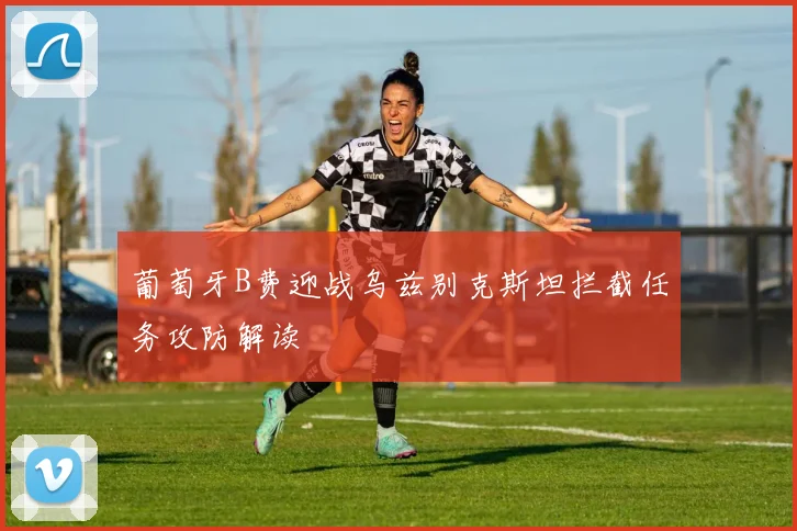 葡萄牙B费迎战乌兹别克斯坦拦截任务攻防解读